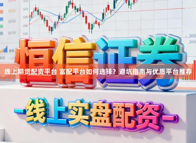 线上期货配资平台 富配平台如何选择?避坑指南与优质平台推荐