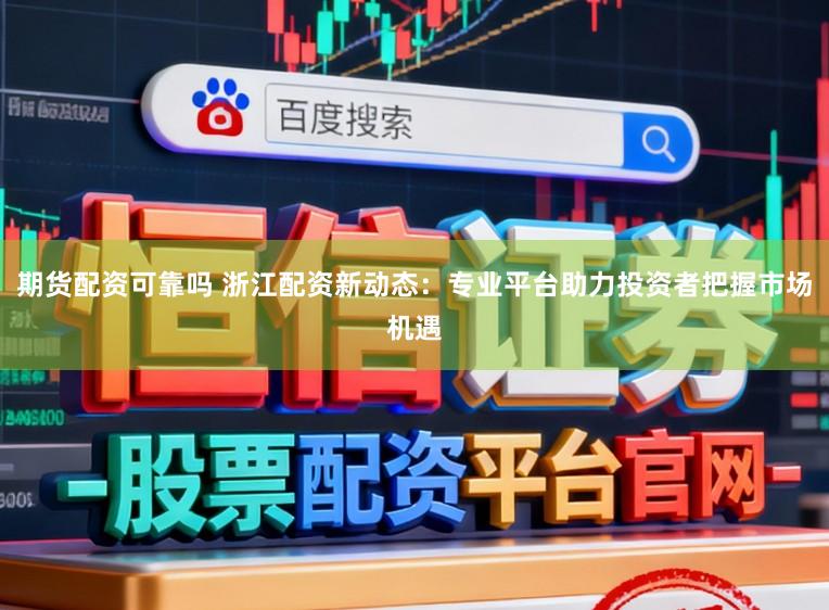 期货配资可靠吗 浙江配资新动态:专业平台助力投资者把握市场机遇
