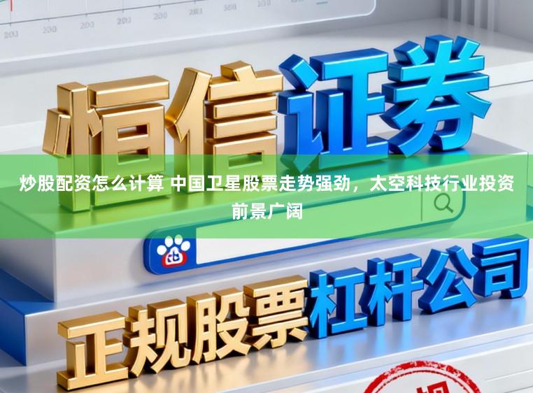 炒股配资怎么计算 中国卫星股票走势强劲,太空科技行业投资前景广阔