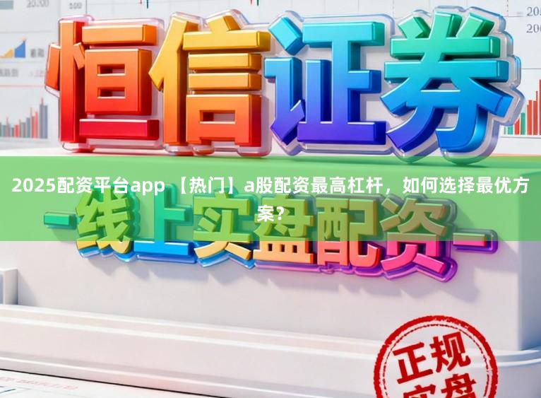 2025配资平台app 【热门】a股配资最高杠杆，如何选择最优方案？