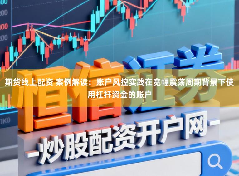 期货线上配资 案例解读：账户风控实践在宽幅震荡周期背景下使用杠杆资金的账户