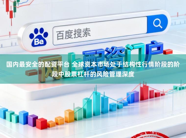 国内最安全的配资平台 全球资本市场处于结构性行情阶段的阶段中股票杠杆的风险管理深度