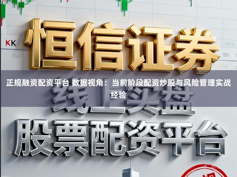 正规融资配资平台 数据视角：当前阶段配资炒股与风险管理实战经验