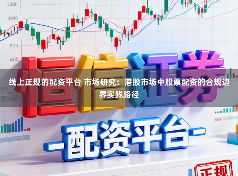 线上正规的配资平台 市场研究：港股市场中股票配资的合规边界实践路径