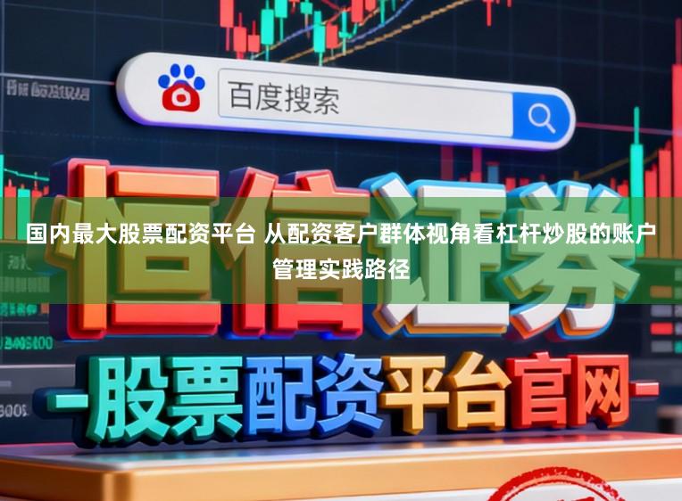 国内最大股票配资平台 从配资客户群体视角看杠杆炒股的账户管理实践路径