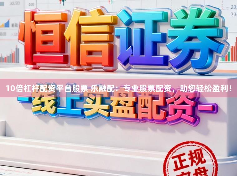 10倍杠杆配资平台股票 乐融配：专业股票配资，助您轻松盈利！
