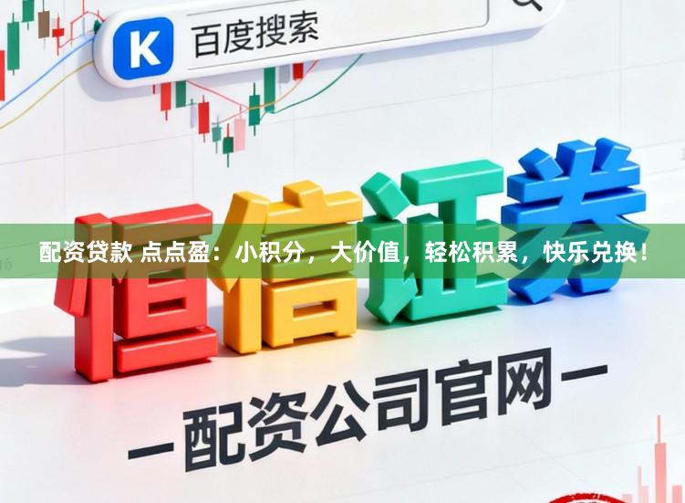 配资贷款 点点盈：小积分，大价值，轻松积累，快乐兑换！