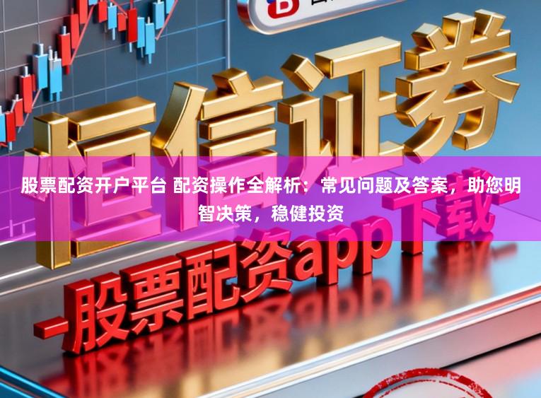 股票配资开户平台 配资操作全解析：常见问题及答案，助您明智决策，稳健投资