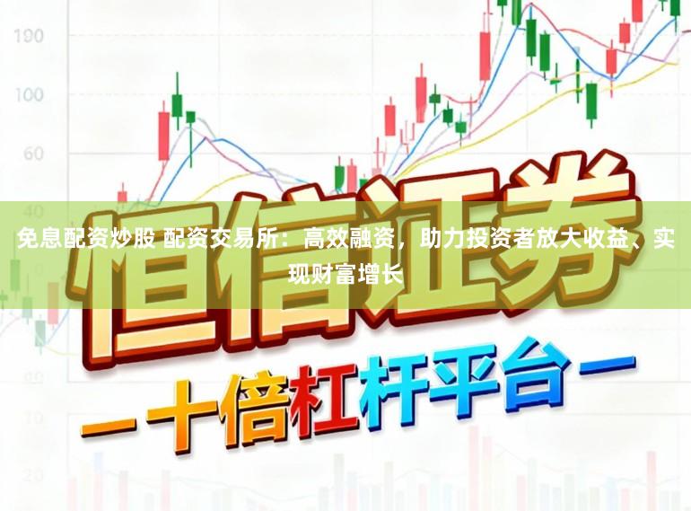 免息配资炒股 配资交易所：高效融资，助力投资者放大收益、实现财富增长