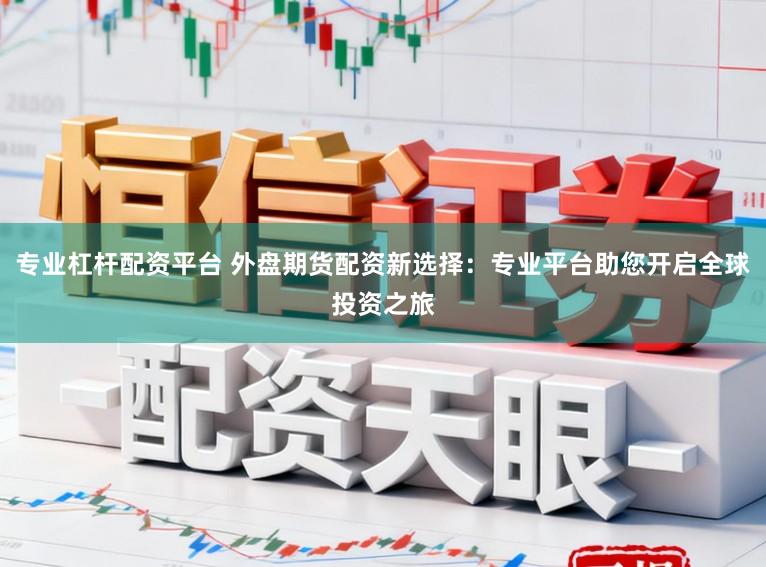 专业杠杆配资平台 外盘期货配资新选择：专业平台助您开启全球投资之旅