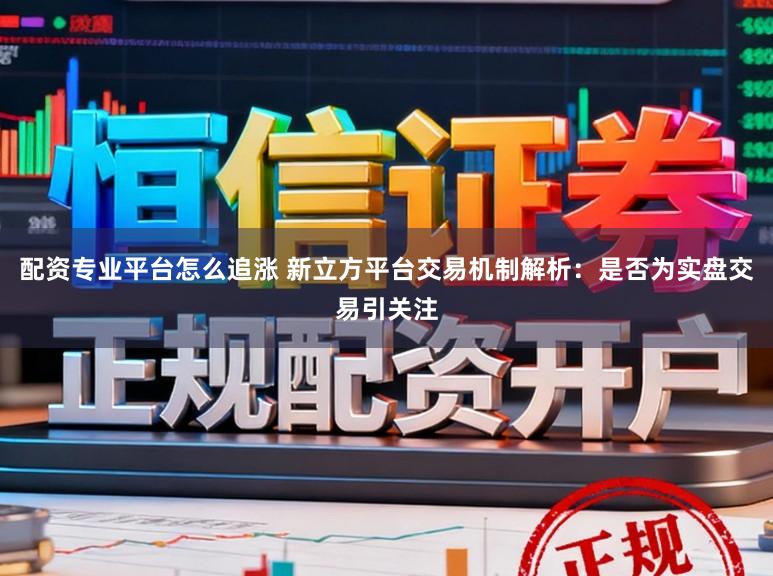 配资专业平台怎么追涨 新立方平台交易机制解析：是否为实盘交易引关注