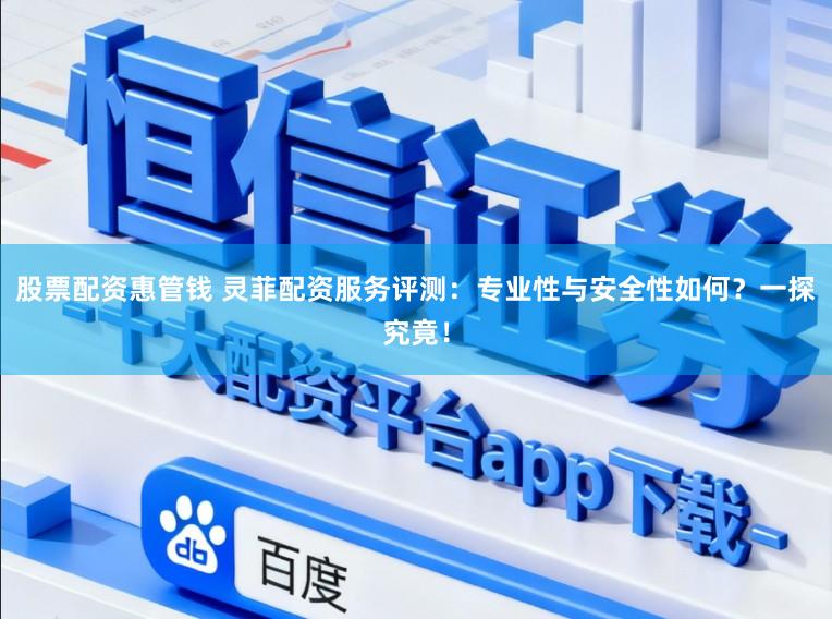 股票配资惠管钱 灵菲配资服务评测：专业性与安全性如何？一探究竟！