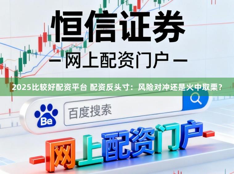 2025比较好配资平台 配资反头寸：风险对冲还是火中取栗？