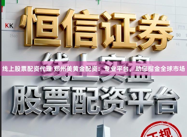线上股票配资代理 郑州美黄金配资:专业平台,助您掘金全球市场