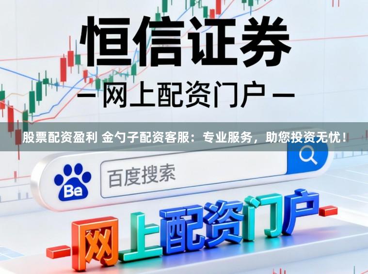 股票配资盈利 金勺子配资客服：专业服务，助您投资无忧！