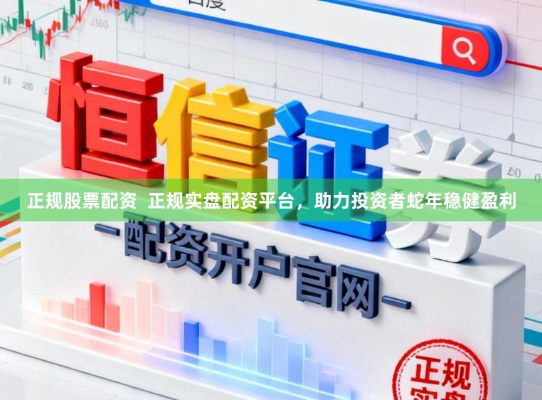 正规股票配资  正规实盘配资平台，助力投资者蛇年稳健盈利
