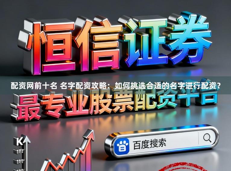 配资网前十名 名字配资攻略：如何挑选合适的名字进行配资？