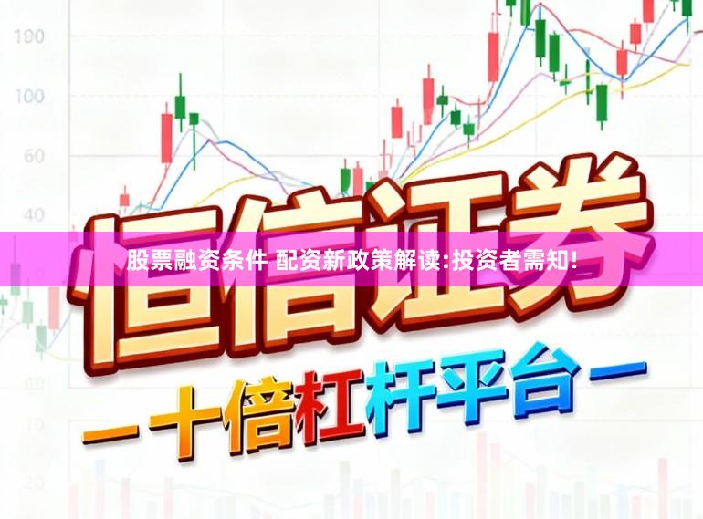 股票融资条件 配资新政策解读:投资者需知!