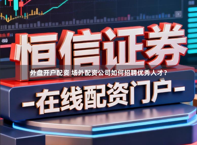 外盘开户配资 场外配资公司如何招聘优秀人才？