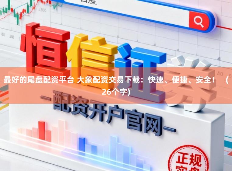 最好的尾盘配资平台 大象配资交易下载：快速、便捷、安全！   (26个字)