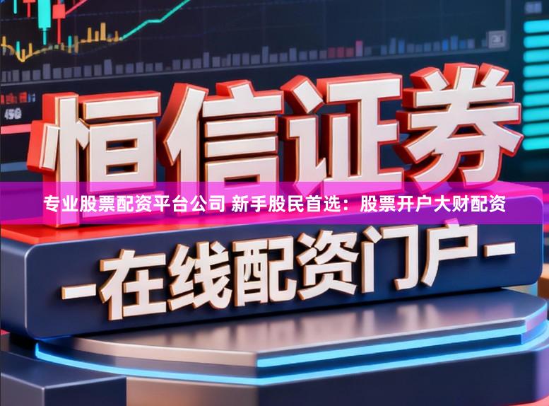 专业股票配资平台公司 新手股民首选：股票开户大财配资