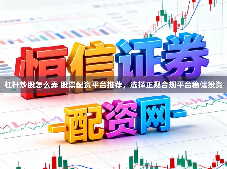 杠杆炒股怎么弄 股票配资平台推荐,选择正规合规平台稳健投资