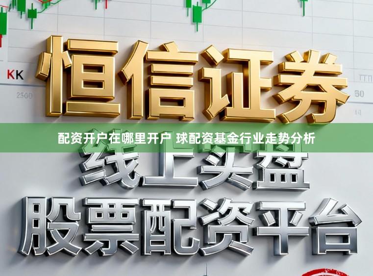 配资开户在哪里开户 球配资基金行业走势分析