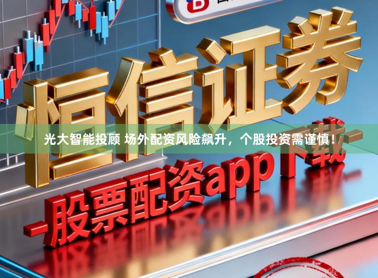光大智能投顾 场外配资风险飙升，个股投资需谨慎！