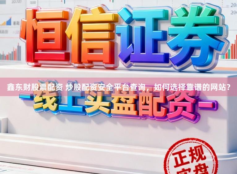 鑫东财股票配资 炒股配资安全平台查询，如何选择靠谱的网站？