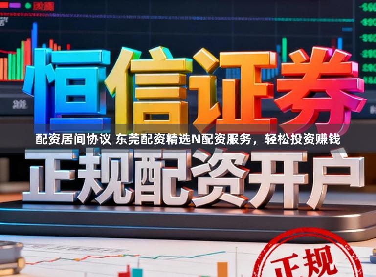 配资居间协议 东莞配资精选N配资服务,轻松投资赚钱