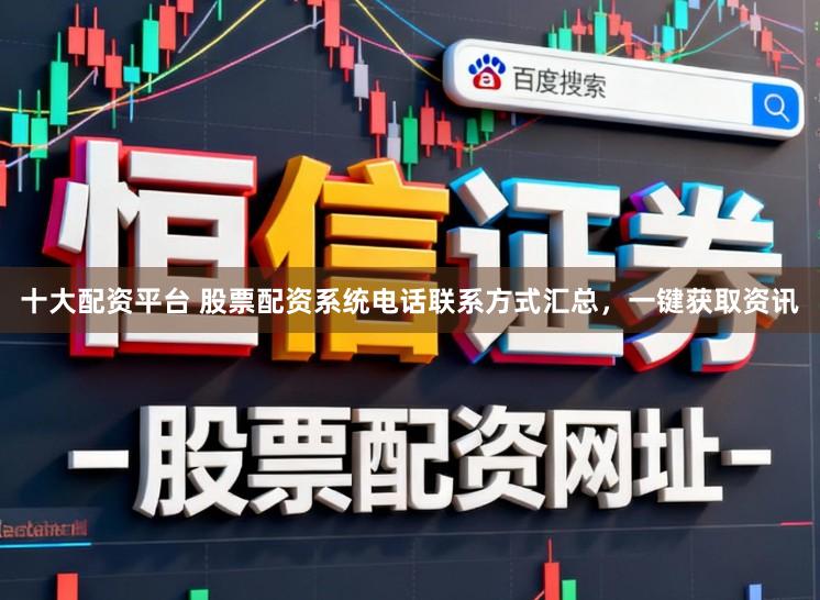 十大配资平台 股票配资系统电话联系方式汇总，一键获取资讯