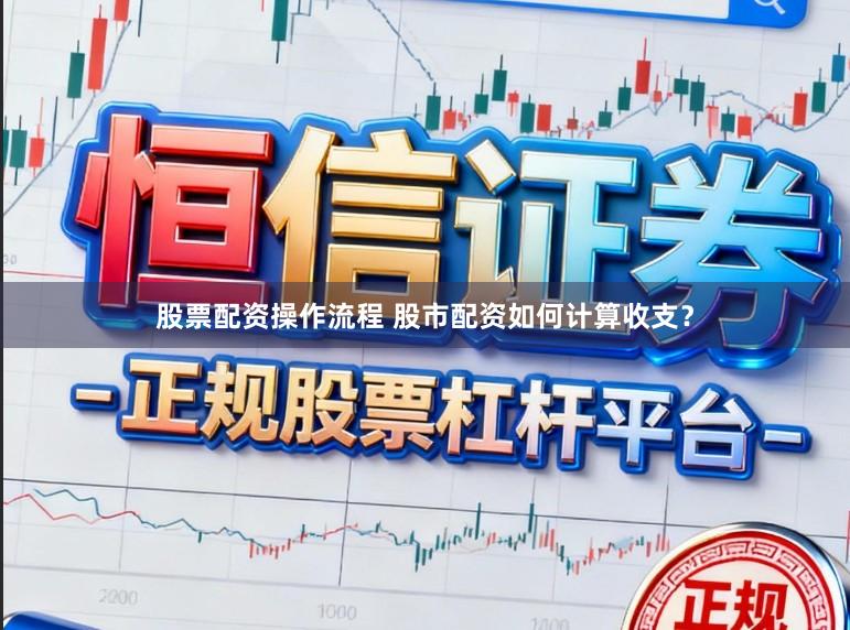 股票配资操作流程 股市配资如何计算收支?