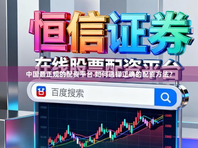 中国最正规的配资平台 如何选择正确的配资方法？