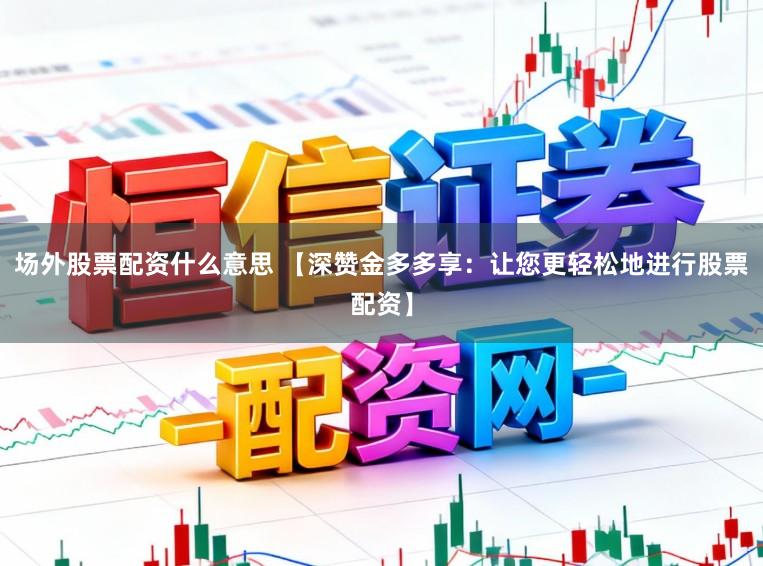 场外股票配资什么意思 【深赞金多多享：让您更轻松地进行股票配资】