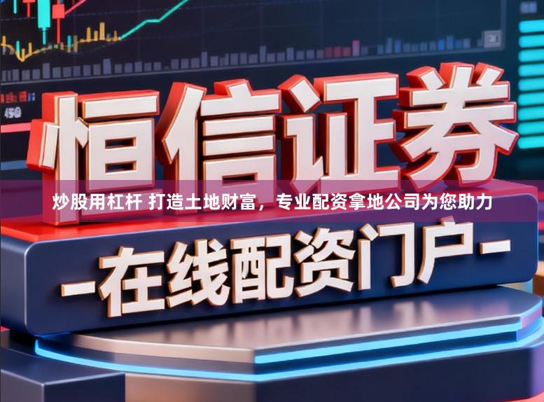 炒股用杠杆 打造土地财富，专业配资拿地公司为您助力
