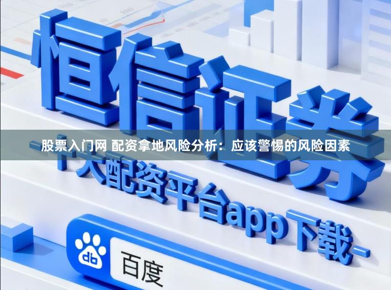 股票入门网 配资拿地风险分析：应该警惕的风险因素