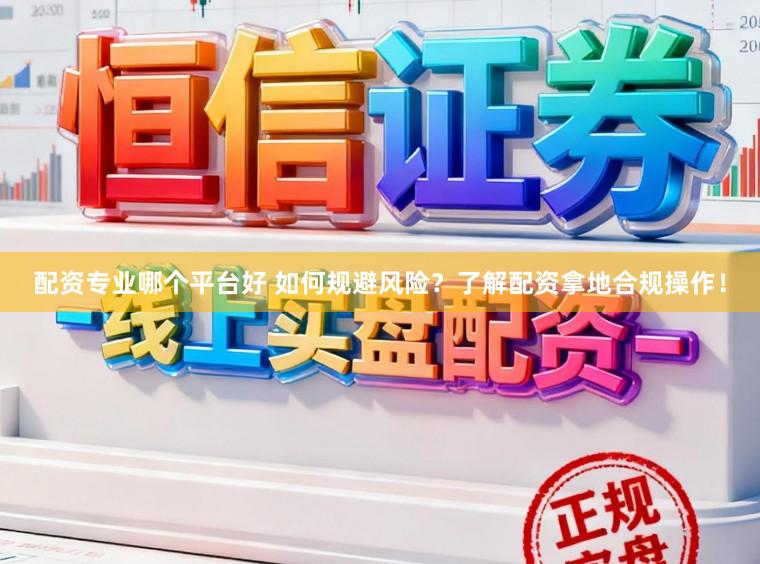 配资专业哪个平台好 如何规避风险？了解配资拿地合规操作！