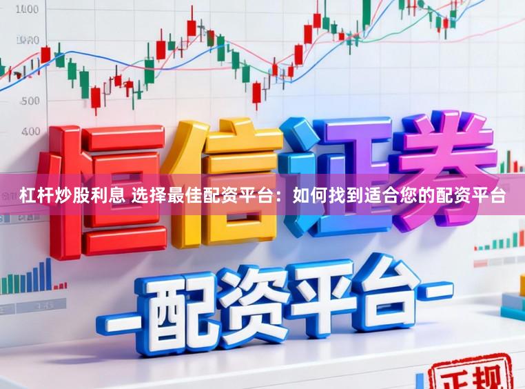 杠杆炒股利息 选择最佳配资平台：如何找到适合您的配资平台