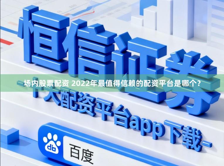 场内股票配资 2022年最值得信赖的配资平台是哪个？