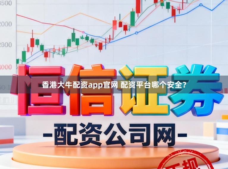香港大牛配资app官网 配资平台哪个安全？
