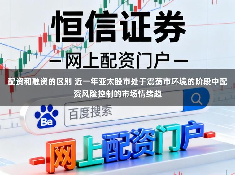 配资和融资的区别 近一年亚太股市处于震荡市环境的阶段中配资风险控制的市场情绪趋