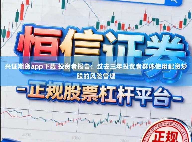 兴证期货app下载 投资者报告：过去三年投资者群体使用配资炒股的风险管理