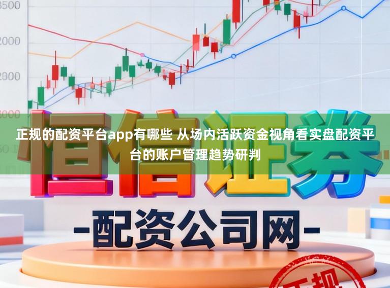 正规的配资平台app有哪些 从场内活跃资金视角看实盘配资平台的账户管理趋势研判