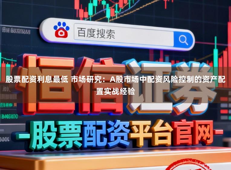 股票配资利息最低 市场研究：A股市场中配资风险控制的资产配置实战经验