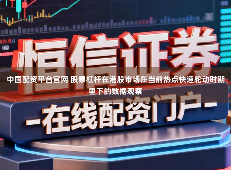 中国配资平台官网 股票杠杆在港股市场在当前热点快速轮动时期里下的数据观察