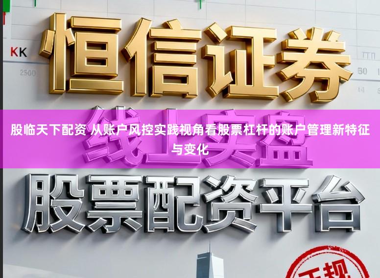 股临天下配资 从账户风控实践视角看股票杠杆的账户管理新特征与变化
