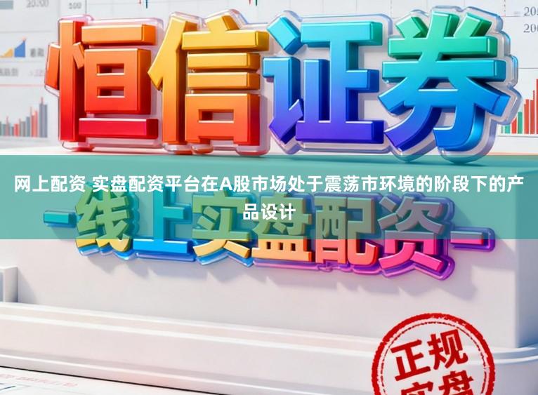 网上配资 实盘配资平台在A股市场处于震荡市环境的阶段下的产品设计