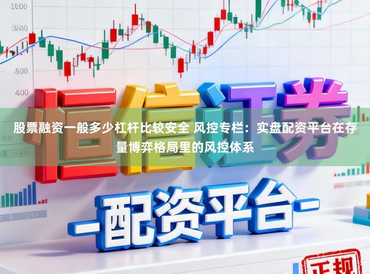 股票融资一般多少杠杆比较安全 风控专栏：实盘配资平台在存量博弈格局里的风控体系