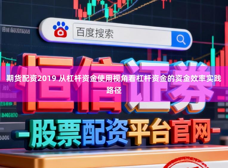 期货配资2019 从杠杆资金使用视角看杠杆资金的资金效率实践路径