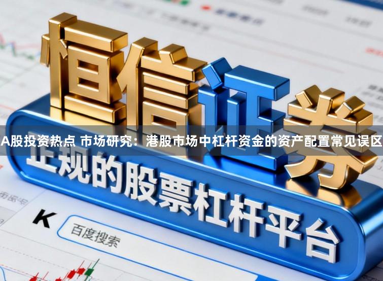 A股投资热点 市场研究：港股市场中杠杆资金的资产配置常见误区